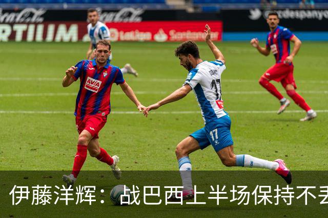 伊藤洋辉：战巴西上半场保持不丢球，下半场自然会有可乘之机