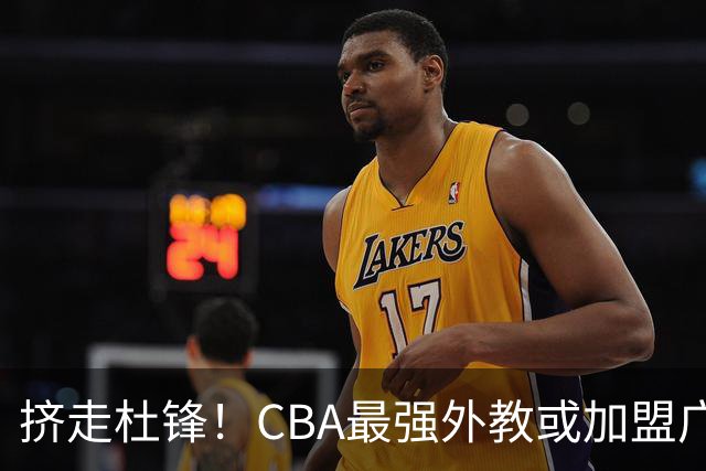 挤走杜锋！CBA最强外教或加盟广东队，保送宏远躺进总决赛？