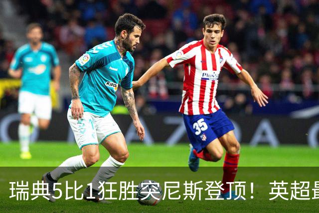 瑞典5比1狂胜突尼斯登顶！英超最贵球员独造3球，替补球员17秒神迹