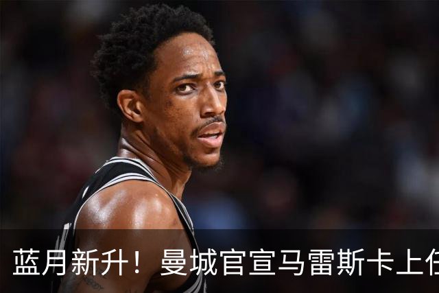 蓝月新升！曼城官宣马雷斯卡上任 第三次加盟签约三年