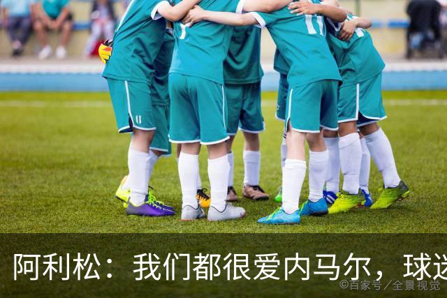 阿利松：我们都很爱内马尔，球迷的欢呼体现了我们对他回归的感受
