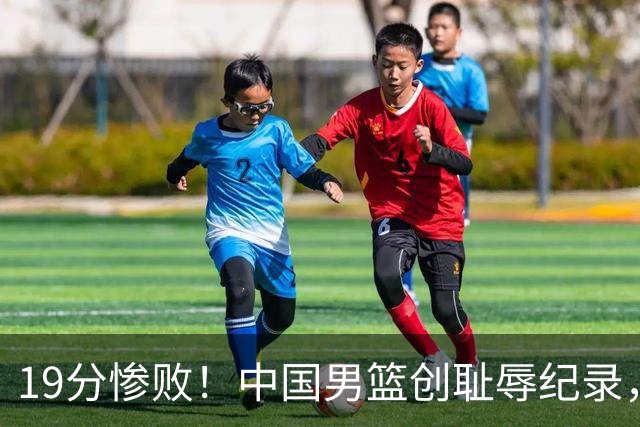 19分惨败！中国男篮创耻辱纪录，犯规多得分2倍！媒体人怒批男篮1人：每次都当众丢脸